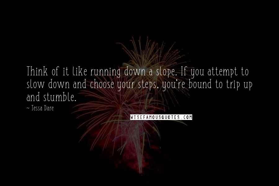 Tessa Dare Quotes: Think of it like running down a slope. If you attempt to slow down and choose your steps, you're bound to trip up and stumble.