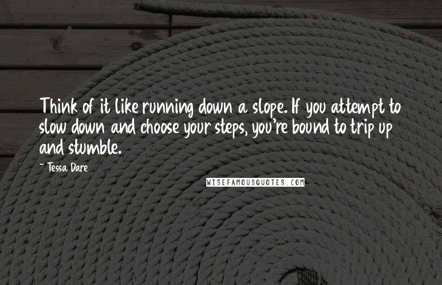 Tessa Dare Quotes: Think of it like running down a slope. If you attempt to slow down and choose your steps, you're bound to trip up and stumble.