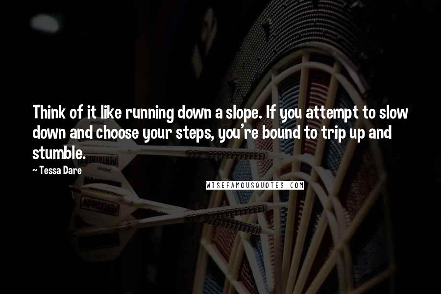 Tessa Dare Quotes: Think of it like running down a slope. If you attempt to slow down and choose your steps, you're bound to trip up and stumble.