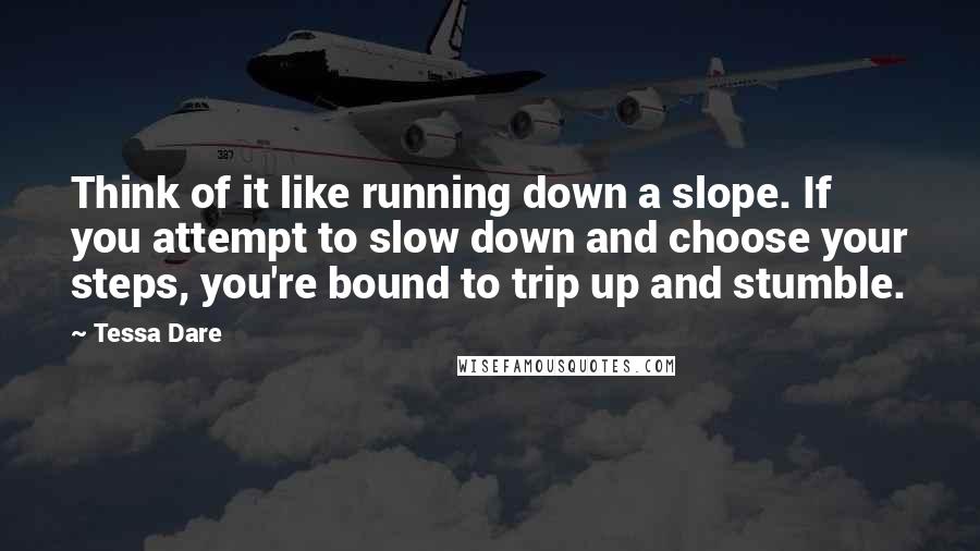 Tessa Dare Quotes: Think of it like running down a slope. If you attempt to slow down and choose your steps, you're bound to trip up and stumble.