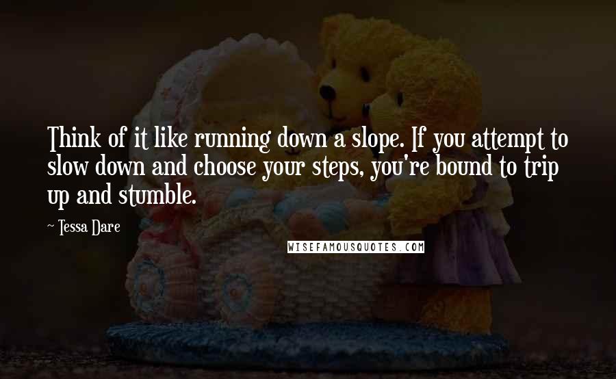 Tessa Dare Quotes: Think of it like running down a slope. If you attempt to slow down and choose your steps, you're bound to trip up and stumble.