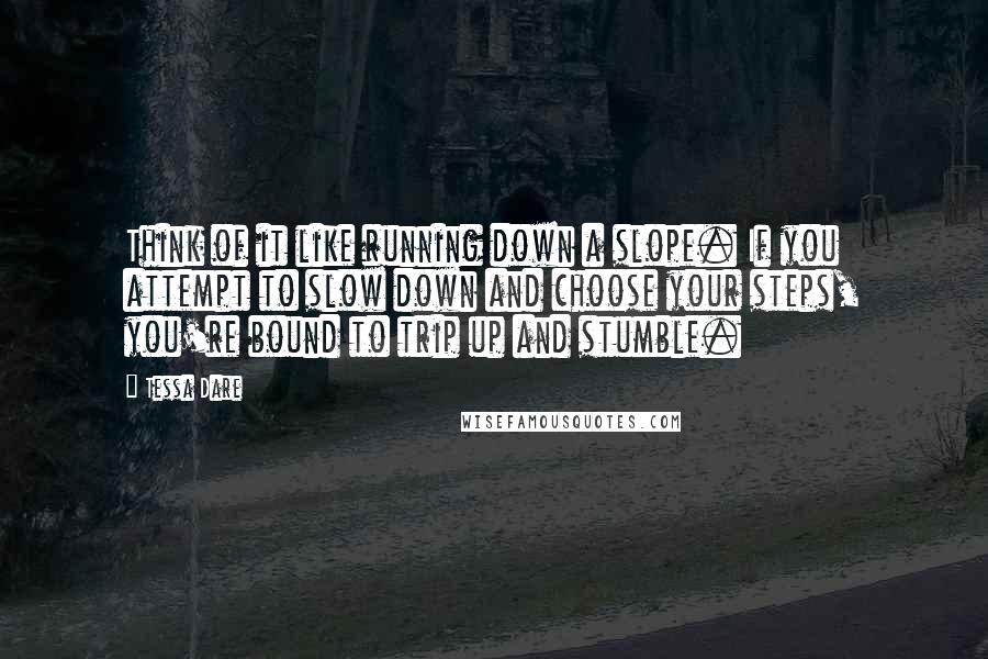 Tessa Dare Quotes: Think of it like running down a slope. If you attempt to slow down and choose your steps, you're bound to trip up and stumble.