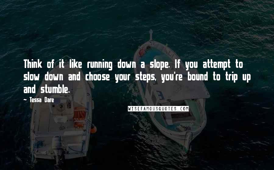 Tessa Dare Quotes: Think of it like running down a slope. If you attempt to slow down and choose your steps, you're bound to trip up and stumble.