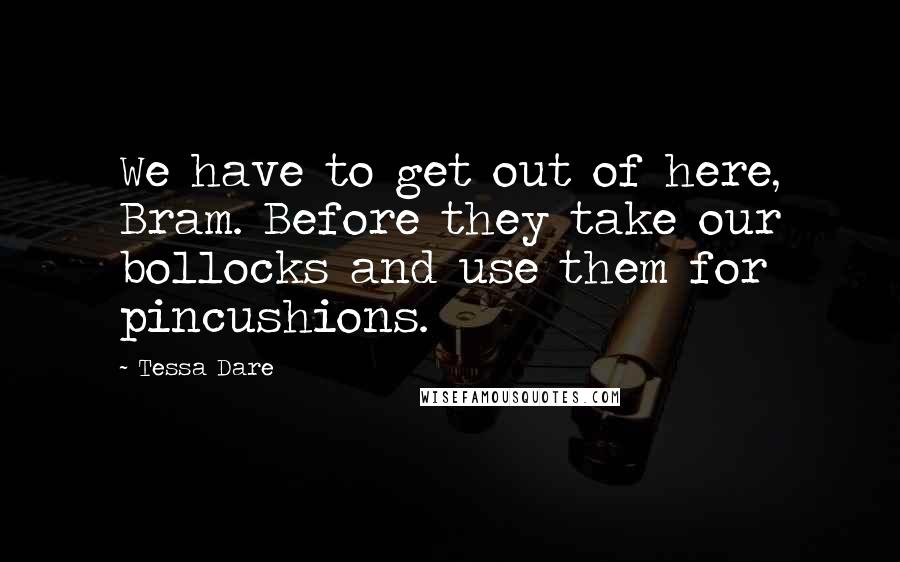 Tessa Dare Quotes: We have to get out of here, Bram. Before they take our bollocks and use them for pincushions.