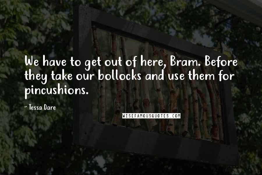 Tessa Dare Quotes: We have to get out of here, Bram. Before they take our bollocks and use them for pincushions.