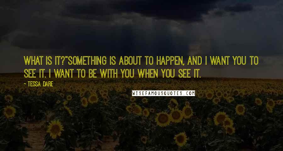 Tessa Dare Quotes: What is it?''Something is about to happen, and I want you to see it. I want to be with you when you see it.