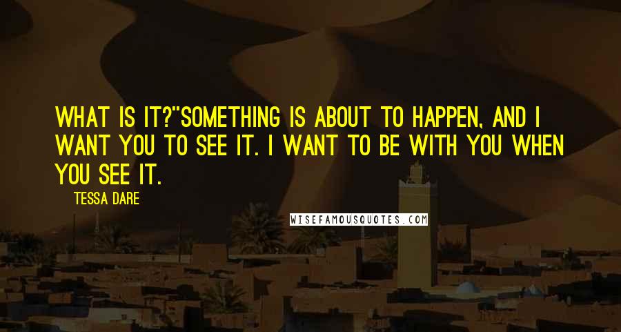 Tessa Dare Quotes: What is it?''Something is about to happen, and I want you to see it. I want to be with you when you see it.