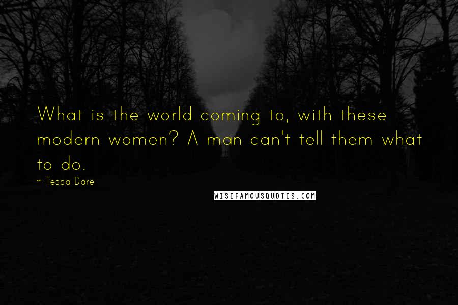 Tessa Dare Quotes: What is the world coming to, with these modern women? A man can't tell them what to do.