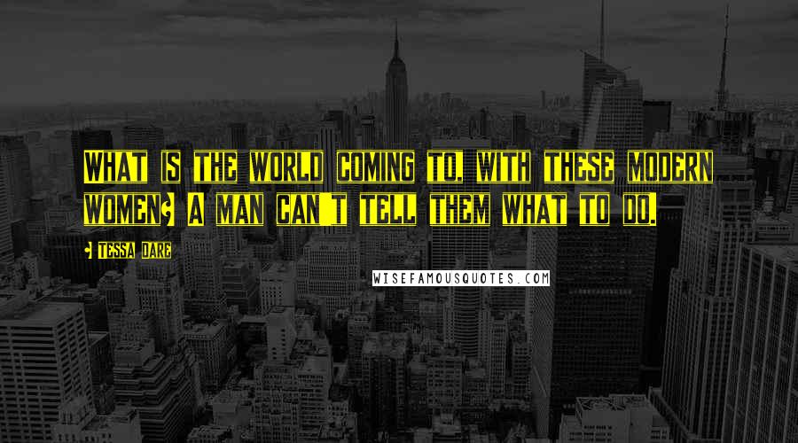 Tessa Dare Quotes: What is the world coming to, with these modern women? A man can't tell them what to do.