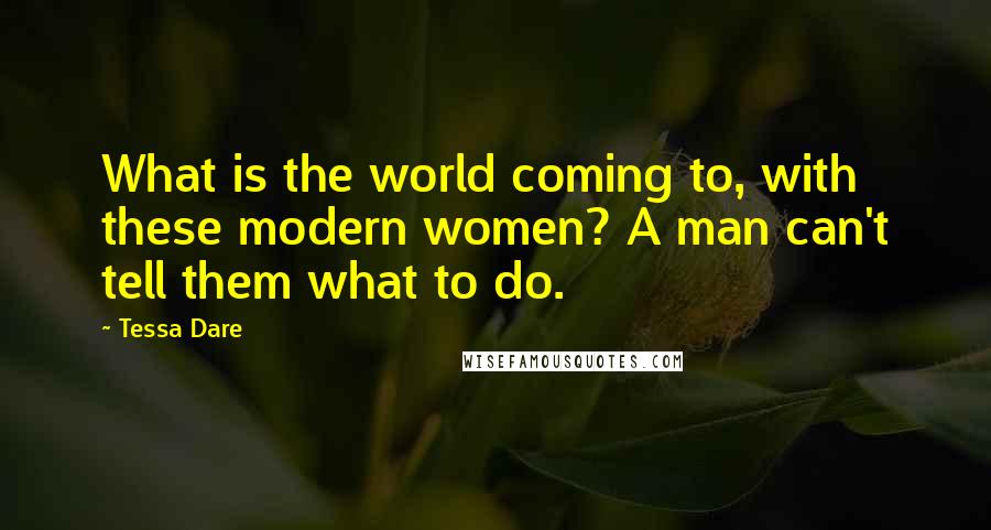 Tessa Dare Quotes: What is the world coming to, with these modern women? A man can't tell them what to do.