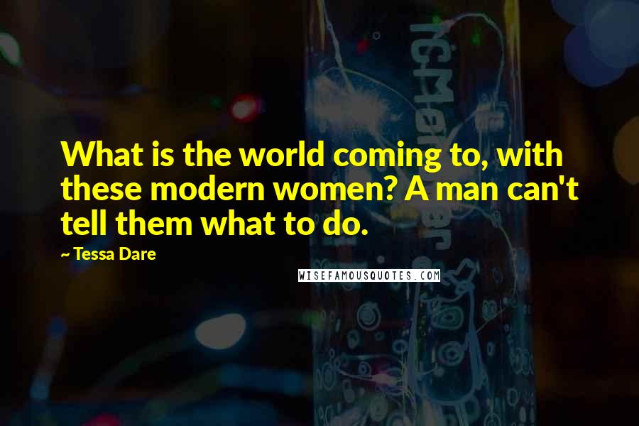 Tessa Dare Quotes: What is the world coming to, with these modern women? A man can't tell them what to do.