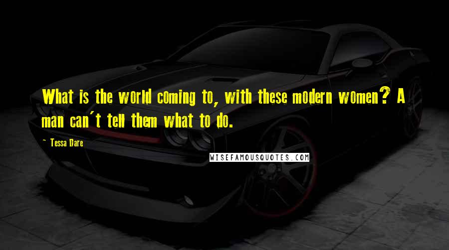 Tessa Dare Quotes: What is the world coming to, with these modern women? A man can't tell them what to do.
