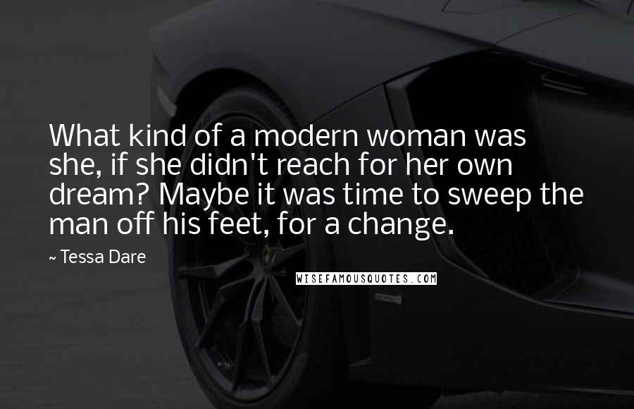 Tessa Dare Quotes: What kind of a modern woman was she, if she didn't reach for her own dream? Maybe it was time to sweep the man off his feet, for a change.