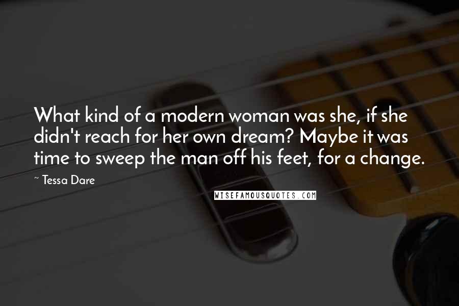 Tessa Dare Quotes: What kind of a modern woman was she, if she didn't reach for her own dream? Maybe it was time to sweep the man off his feet, for a change.