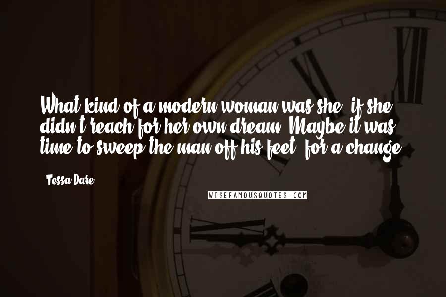 Tessa Dare Quotes: What kind of a modern woman was she, if she didn't reach for her own dream? Maybe it was time to sweep the man off his feet, for a change.