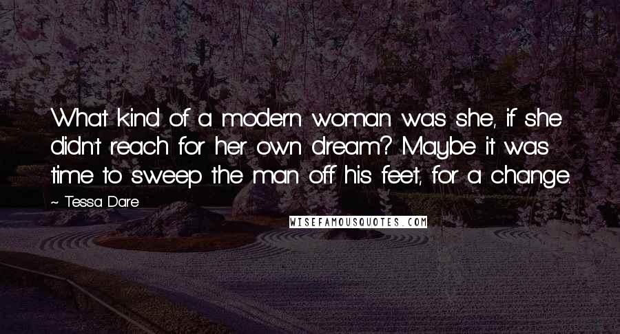 Tessa Dare Quotes: What kind of a modern woman was she, if she didn't reach for her own dream? Maybe it was time to sweep the man off his feet, for a change.