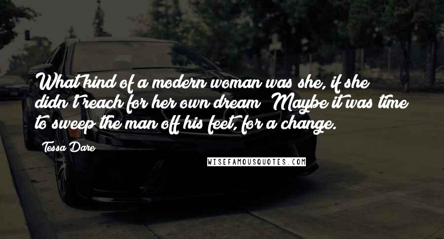 Tessa Dare Quotes: What kind of a modern woman was she, if she didn't reach for her own dream? Maybe it was time to sweep the man off his feet, for a change.