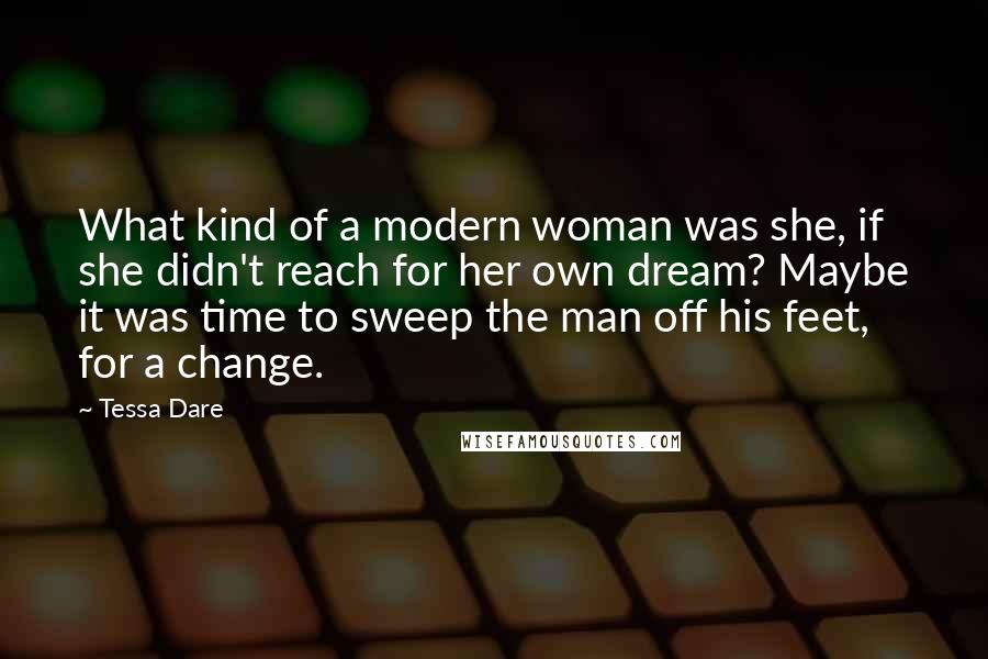 Tessa Dare Quotes: What kind of a modern woman was she, if she didn't reach for her own dream? Maybe it was time to sweep the man off his feet, for a change.