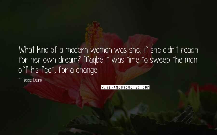 Tessa Dare Quotes: What kind of a modern woman was she, if she didn't reach for her own dream? Maybe it was time to sweep the man off his feet, for a change.