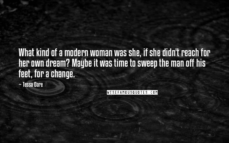 Tessa Dare Quotes: What kind of a modern woman was she, if she didn't reach for her own dream? Maybe it was time to sweep the man off his feet, for a change.