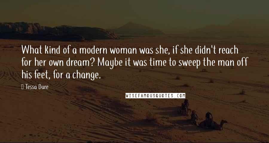 Tessa Dare Quotes: What kind of a modern woman was she, if she didn't reach for her own dream? Maybe it was time to sweep the man off his feet, for a change.