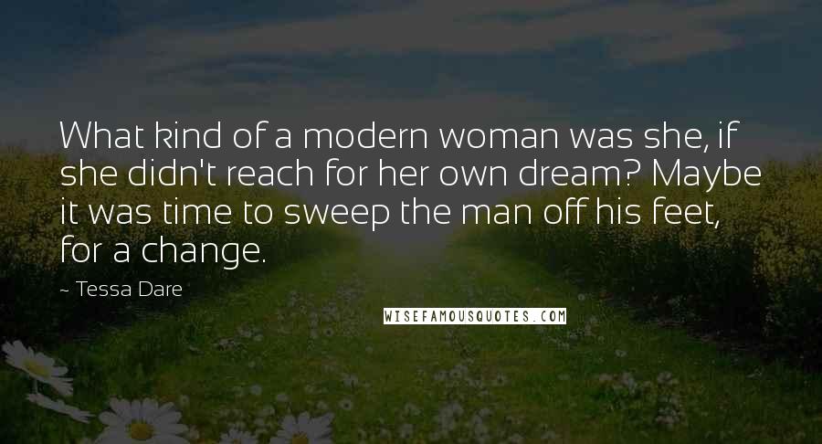 Tessa Dare Quotes: What kind of a modern woman was she, if she didn't reach for her own dream? Maybe it was time to sweep the man off his feet, for a change.