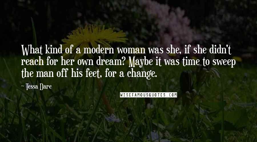 Tessa Dare Quotes: What kind of a modern woman was she, if she didn't reach for her own dream? Maybe it was time to sweep the man off his feet, for a change.