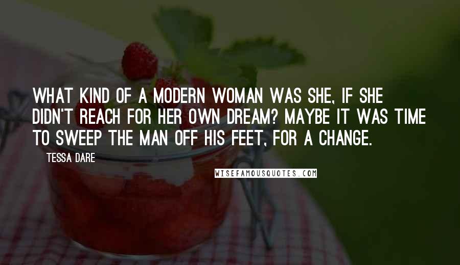 Tessa Dare Quotes: What kind of a modern woman was she, if she didn't reach for her own dream? Maybe it was time to sweep the man off his feet, for a change.