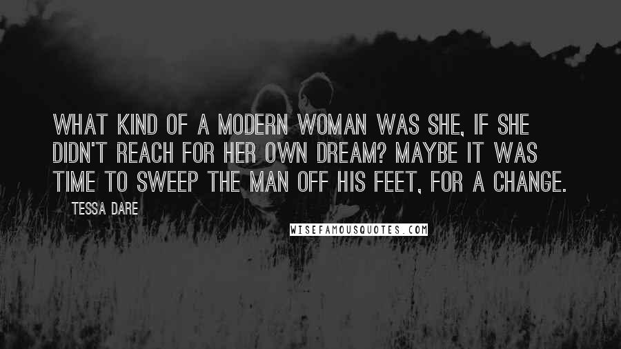 Tessa Dare Quotes: What kind of a modern woman was she, if she didn't reach for her own dream? Maybe it was time to sweep the man off his feet, for a change.