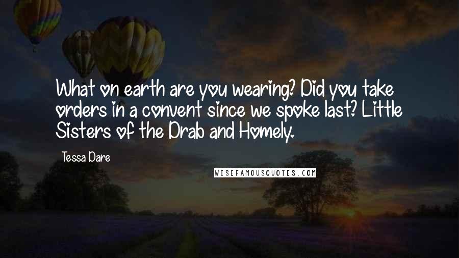 Tessa Dare Quotes: What on earth are you wearing? Did you take orders in a convent since we spoke last? Little Sisters of the Drab and Homely.
