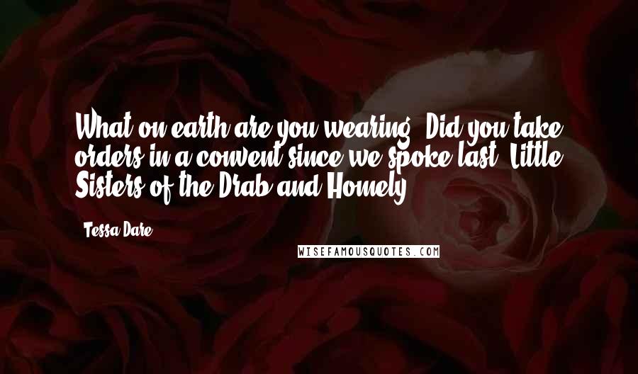 Tessa Dare Quotes: What on earth are you wearing? Did you take orders in a convent since we spoke last? Little Sisters of the Drab and Homely.