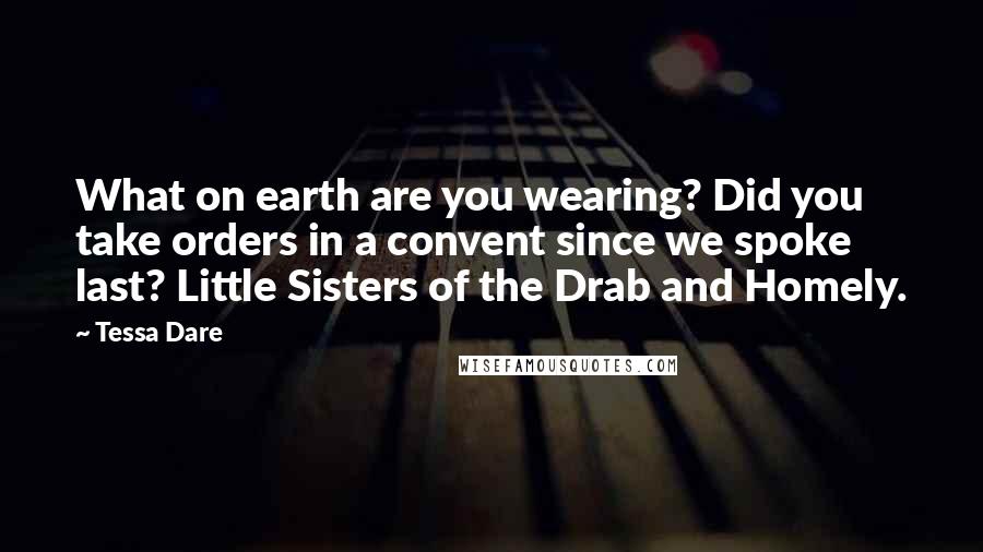 Tessa Dare Quotes: What on earth are you wearing? Did you take orders in a convent since we spoke last? Little Sisters of the Drab and Homely.