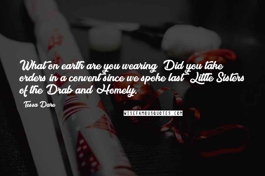 Tessa Dare Quotes: What on earth are you wearing? Did you take orders in a convent since we spoke last? Little Sisters of the Drab and Homely.