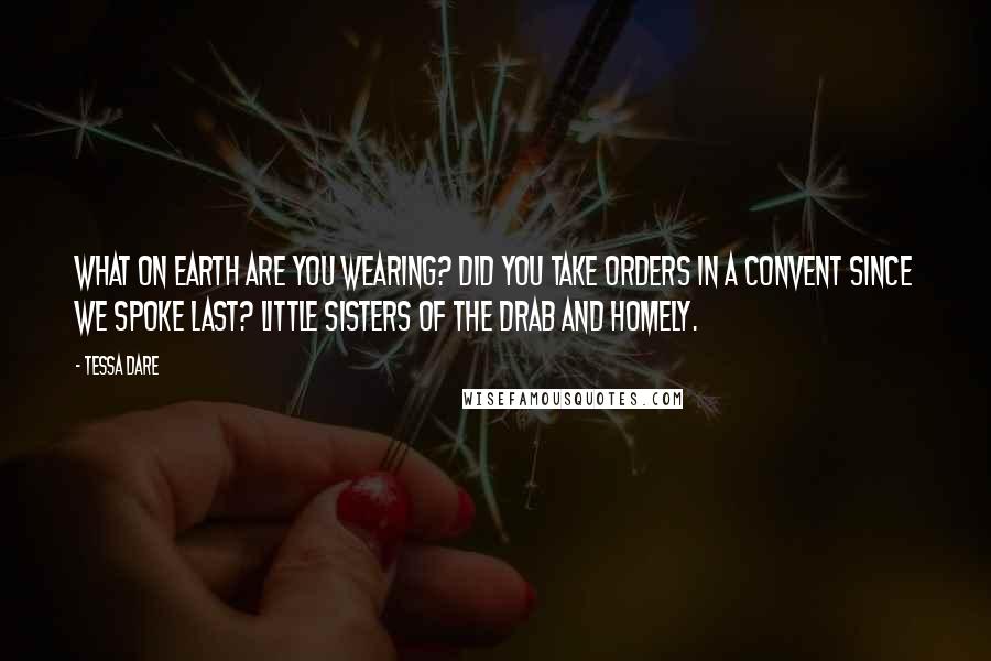 Tessa Dare Quotes: What on earth are you wearing? Did you take orders in a convent since we spoke last? Little Sisters of the Drab and Homely.