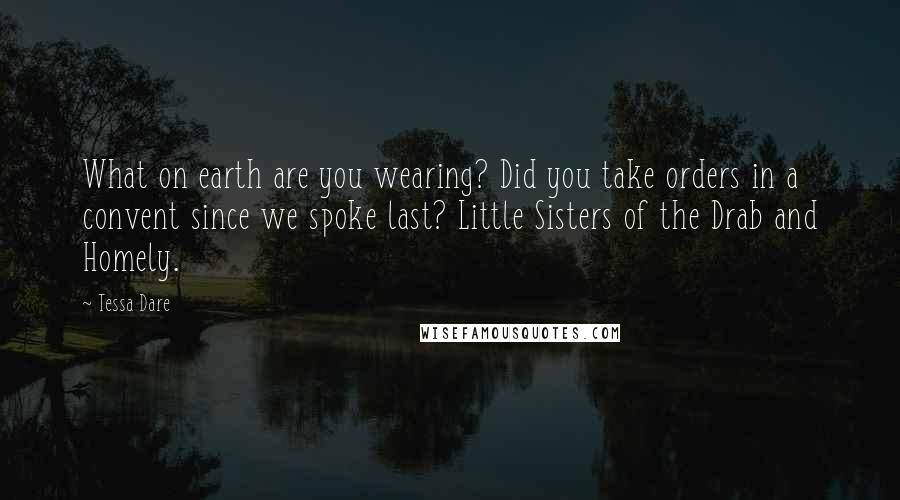 Tessa Dare Quotes: What on earth are you wearing? Did you take orders in a convent since we spoke last? Little Sisters of the Drab and Homely.