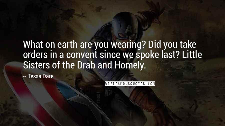 Tessa Dare Quotes: What on earth are you wearing? Did you take orders in a convent since we spoke last? Little Sisters of the Drab and Homely.