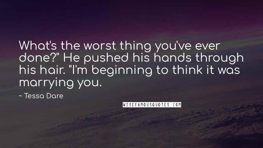 Tessa Dare Quotes: What's the worst thing you've ever done?" He pushed his hands through his hair. "I'm beginning to think it was marrying you.