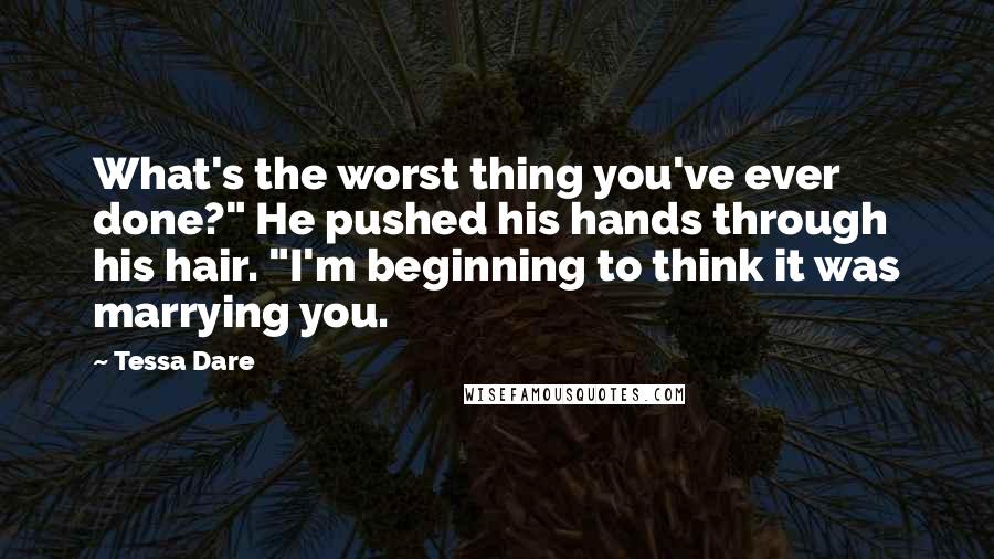 Tessa Dare Quotes: What's the worst thing you've ever done?" He pushed his hands through his hair. "I'm beginning to think it was marrying you.