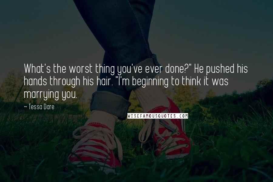 Tessa Dare Quotes: What's the worst thing you've ever done?" He pushed his hands through his hair. "I'm beginning to think it was marrying you.