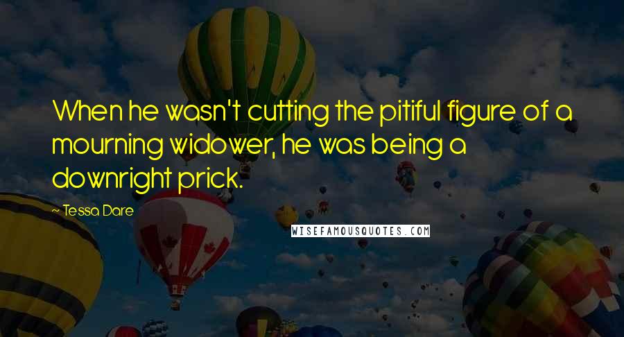 Tessa Dare Quotes: When he wasn't cutting the pitiful figure of a mourning widower, he was being a downright prick.