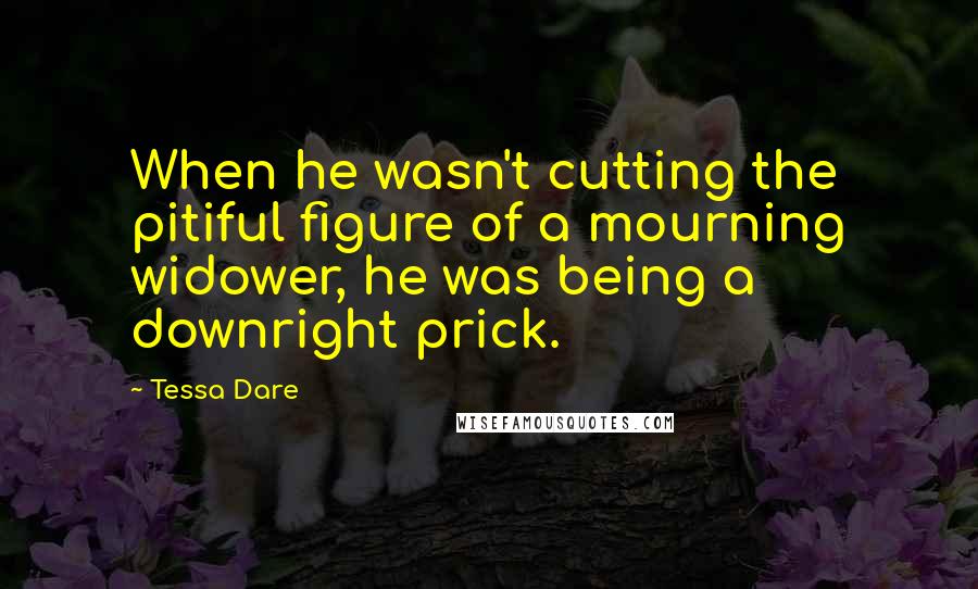 Tessa Dare Quotes: When he wasn't cutting the pitiful figure of a mourning widower, he was being a downright prick.