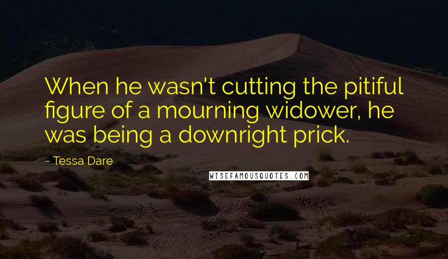 Tessa Dare Quotes: When he wasn't cutting the pitiful figure of a mourning widower, he was being a downright prick.