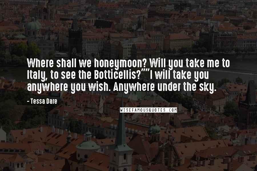 Tessa Dare Quotes: Where shall we honeymoon? Will you take me to Italy, to see the Botticellis?""I will take you anywhere you wish. Anywhere under the sky.