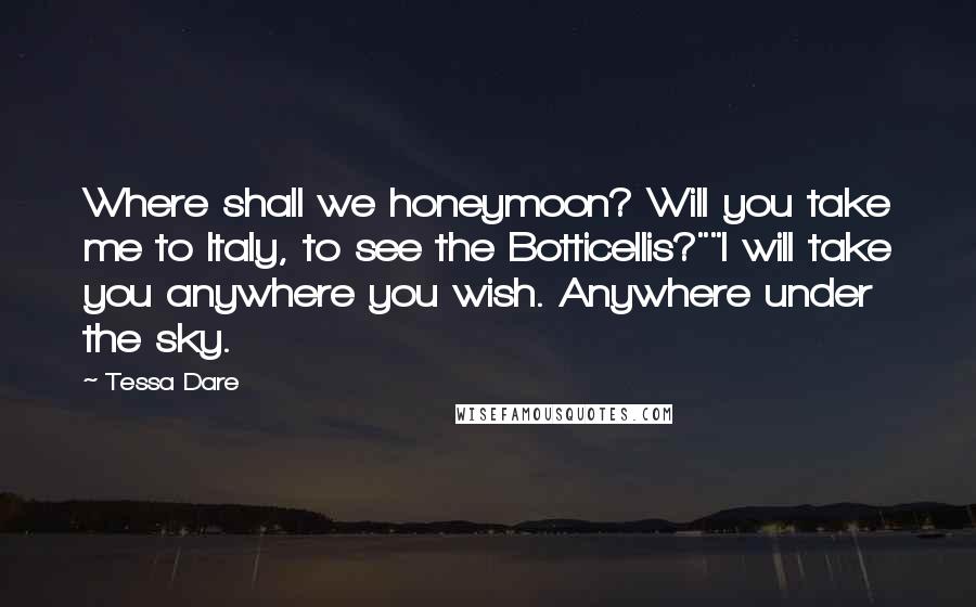 Tessa Dare Quotes: Where shall we honeymoon? Will you take me to Italy, to see the Botticellis?""I will take you anywhere you wish. Anywhere under the sky.