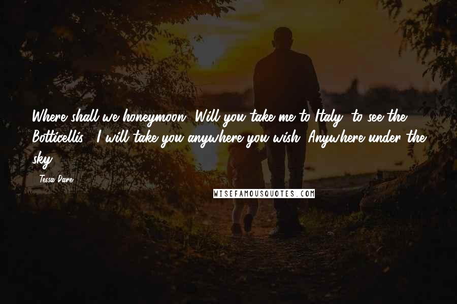 Tessa Dare Quotes: Where shall we honeymoon? Will you take me to Italy, to see the Botticellis?""I will take you anywhere you wish. Anywhere under the sky.