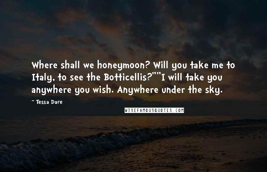 Tessa Dare Quotes: Where shall we honeymoon? Will you take me to Italy, to see the Botticellis?""I will take you anywhere you wish. Anywhere under the sky.