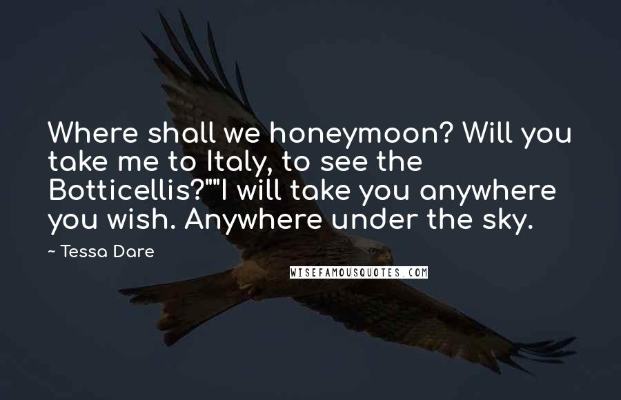 Tessa Dare Quotes: Where shall we honeymoon? Will you take me to Italy, to see the Botticellis?""I will take you anywhere you wish. Anywhere under the sky.