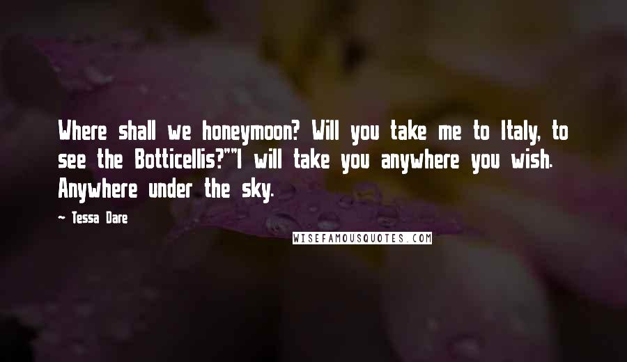 Tessa Dare Quotes: Where shall we honeymoon? Will you take me to Italy, to see the Botticellis?""I will take you anywhere you wish. Anywhere under the sky.