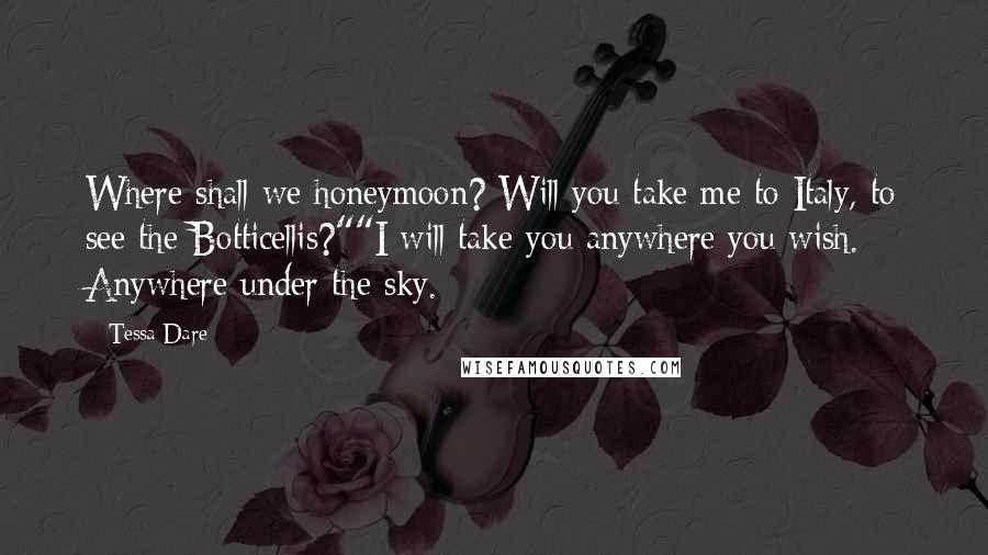 Tessa Dare Quotes: Where shall we honeymoon? Will you take me to Italy, to see the Botticellis?""I will take you anywhere you wish. Anywhere under the sky.