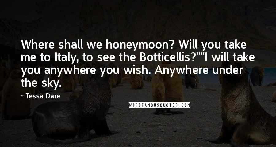 Tessa Dare Quotes: Where shall we honeymoon? Will you take me to Italy, to see the Botticellis?""I will take you anywhere you wish. Anywhere under the sky.